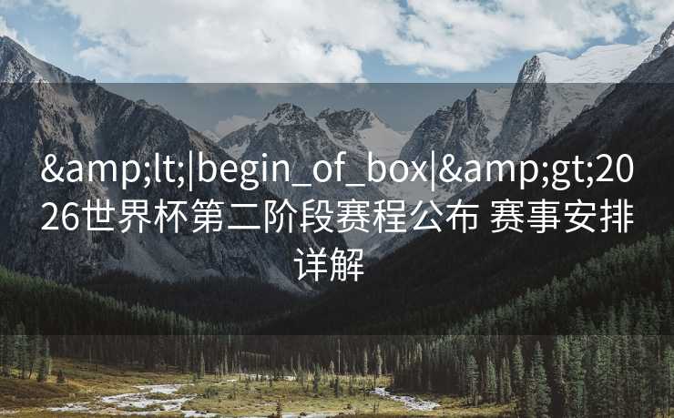 <|begin_of_box|>2026世界杯第二阶段赛程公布 赛事安排详解  