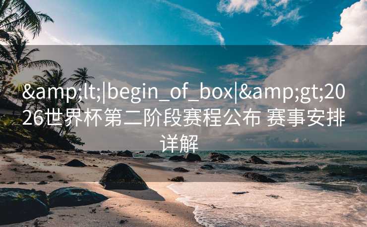<|begin_of_box|>2026世界杯第二阶段赛程公布 赛事安排详解  