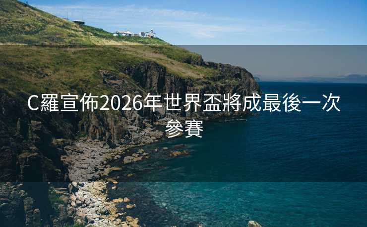 C羅宣佈2026年世界盃將成最後一次參賽