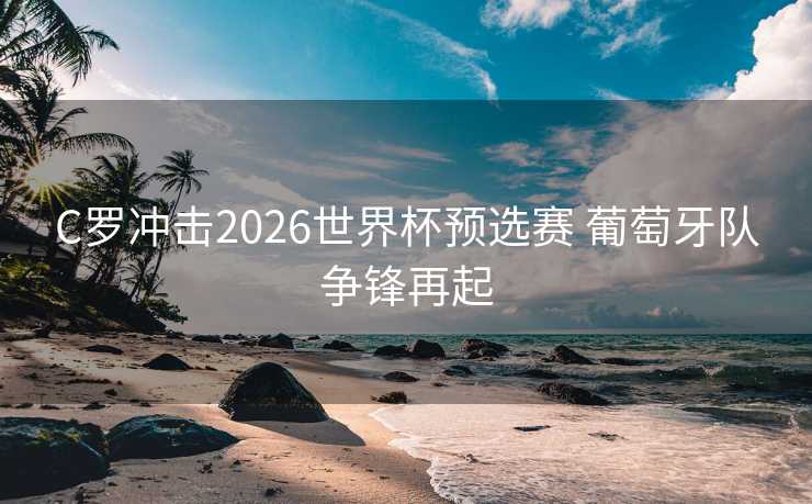 C罗冲击2026世界杯预选赛 葡萄牙队争锋再起