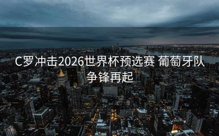 C罗冲击2026世界杯预选赛 葡萄牙队争锋再起