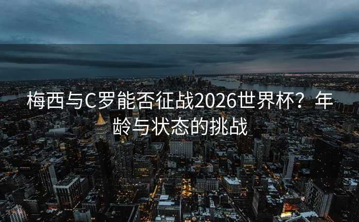 梅西与C罗能否征战2026世界杯？年龄与状态的挑战