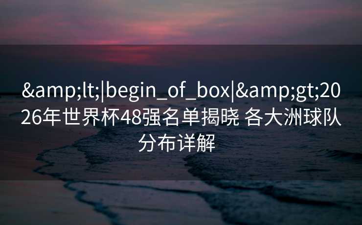 <|begin_of_box|>2026年世界杯48强名单揭晓 各大洲球队分布详解  